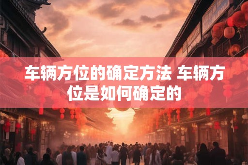 车辆方位的确定方法 车辆方位是如何确定的