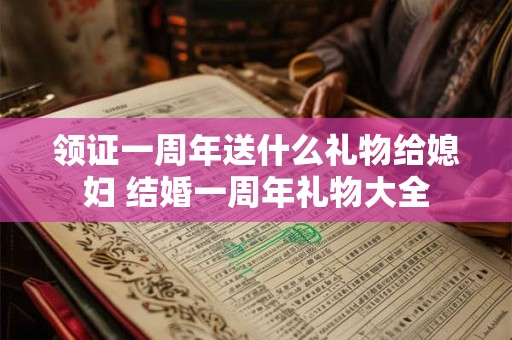 领证一周年送什么礼物给媳妇 结婚一周年礼物大全