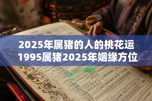 2025年属猪的人的桃花运 1995属猪2025年姻缘方位