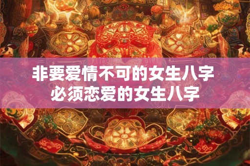 非要爱情不可的女生八字 必须恋爱的女生八字