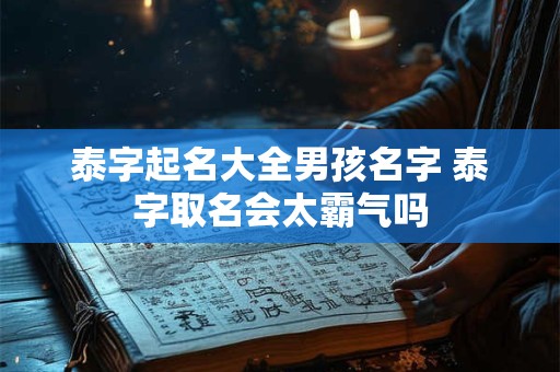 泰字起名大全男孩名字 泰字取名会太霸气吗 泰字起名大全男孩名字 泰字取名会太霸气吗