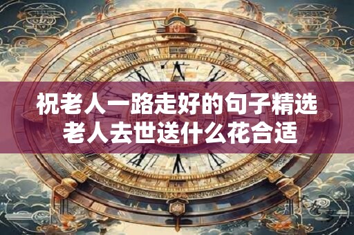 祝老人一路走好的句子精选 老人去世送什么花合适