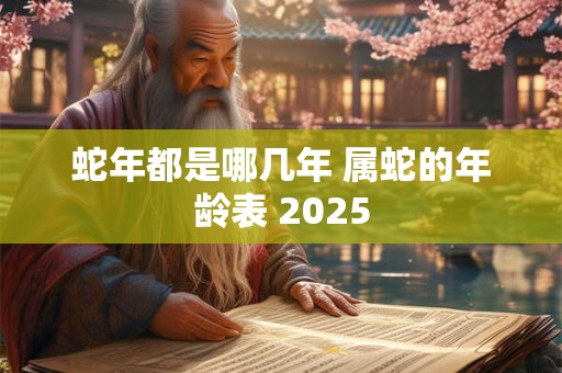 蛇年都是哪几年 属蛇的年龄表 2025