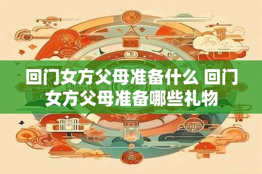 详细阅读:回门女方父母准备什么 回门女方父母准备哪些礼物 回门女方父母准备什么 回门女方父母准备哪些礼物