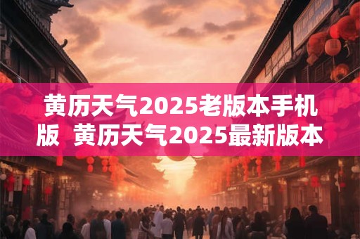 黄历天气2025老版本手机版  黄历天气2025最新版本