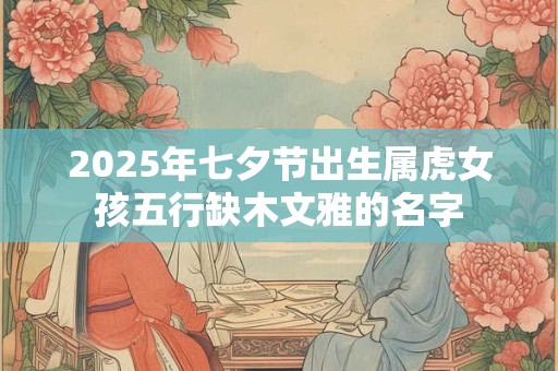 2025年七夕节出生属虎女孩五行缺木文雅的名字