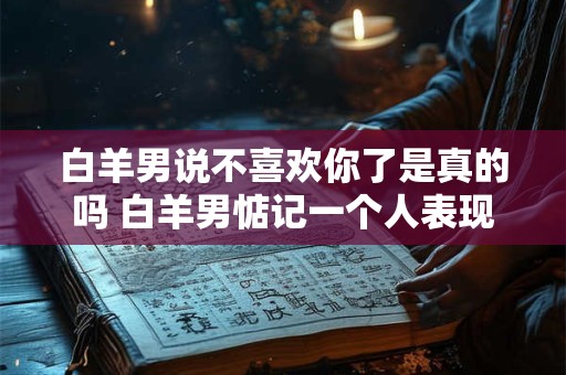 白羊男说不喜欢你了是真的吗 白羊男惦记一个人表现