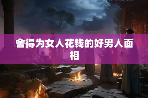 舍得为女人花钱的好男人面相
