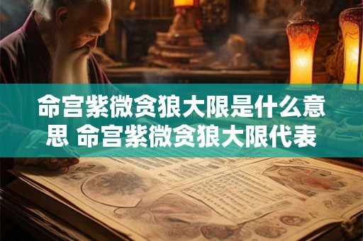 命宫紫微贪狼大限是什么意思 命宫紫微贪狼大限代表什么