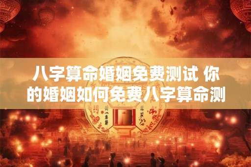 八字算命婚姻免费测试 你的婚姻如何免费八字算命测试