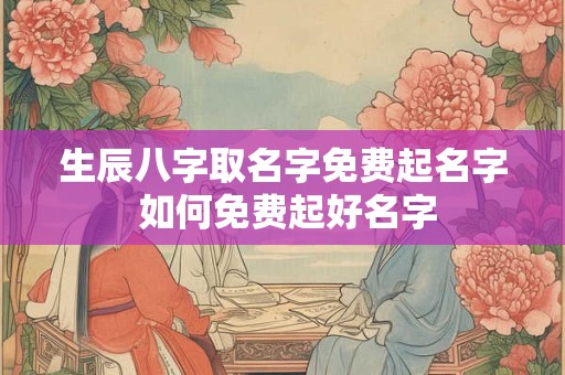 生辰八字取名字免费起名字 如何免费起好名字