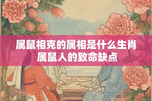 属鼠相克的属相是什么生肖 属鼠人的致命缺点