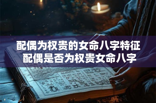 配偶为权贵的女命八字特征 配偶是否为权贵女命八字特征解析