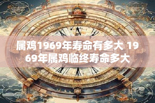 属鸡1969年寿命有多大 1969年属鸡临终寿命多大