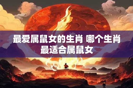 最爱属鼠女的生肖 哪个生肖最适合属鼠女