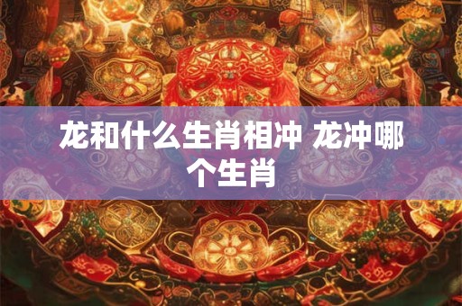 龙和什么生肖相冲 龙冲哪个生肖