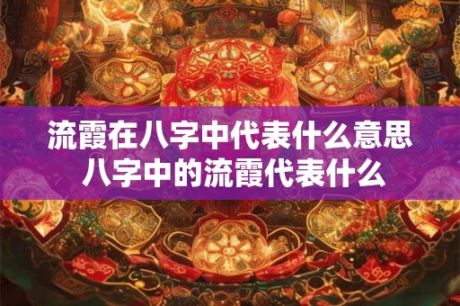 流霞在八字中代表什么意思 八字中的流霞代表什么