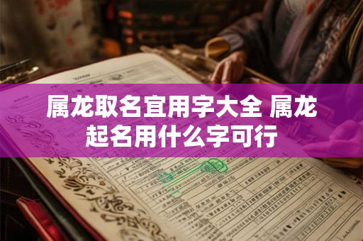 属龙取名宜用字大全 属龙起名用什么字可行