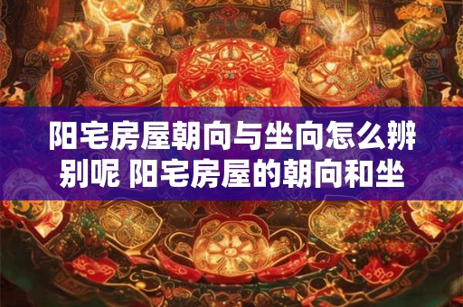 阳宅房屋朝向与坐向怎么辨别呢 阳宅房屋的朝向和坐向如何分辨