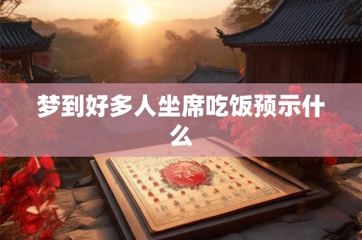 详细阅读:梦到好多人坐席吃饭预示什么 梦到好多人坐席吃饭预示什么
