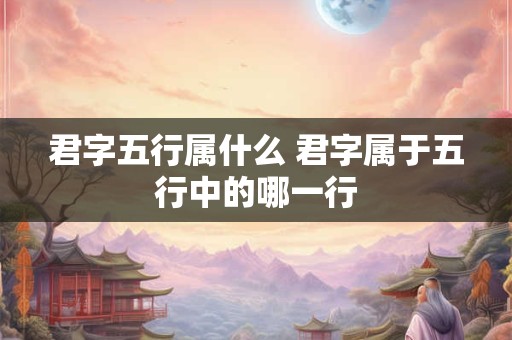君字五行属什么 君字属于五行中的哪一行