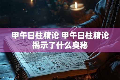 甲午日柱精论 甲午日柱精论揭示了什么奥秘