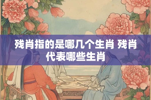 残肖指的是哪几个生肖 残肖代表哪些生肖