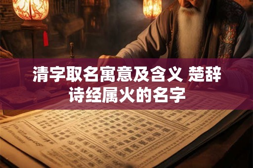 清字取名寓意及含义 楚辞诗经属火的名字 清字取名寓意及含义 楚辞诗经属火的名字
