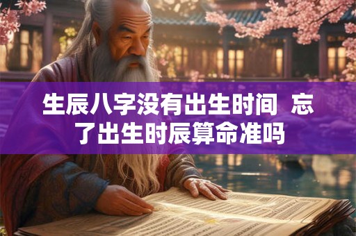 生辰八字没有出生时间  忘了出生时辰算命准吗