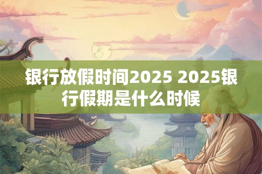 银行放假时间2025 2025银行假期是什么时候