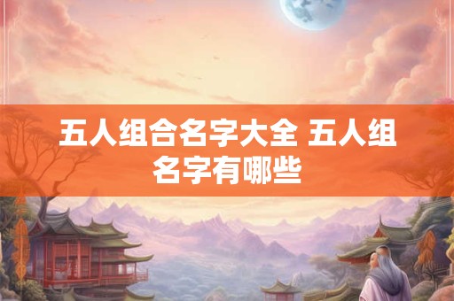详细阅读:五人组合名字大全 五人组名字有哪些 五人组合名字大全 五人组名字有哪些