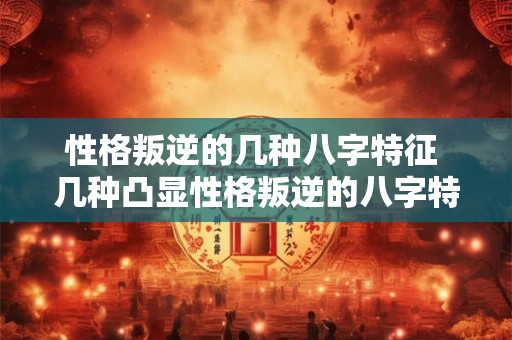 性格叛逆的几种八字特征 几种凸显性格叛逆的八字特征