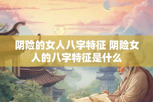 阴险的女人八字特征 阴险女人的八字特征是什么