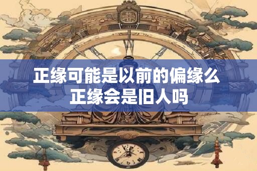 正缘可能是以前的偏缘么 正缘会是旧人吗