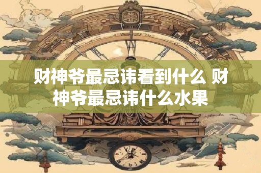 财神爷最忌讳看到什么 财神爷最忌讳什么水果