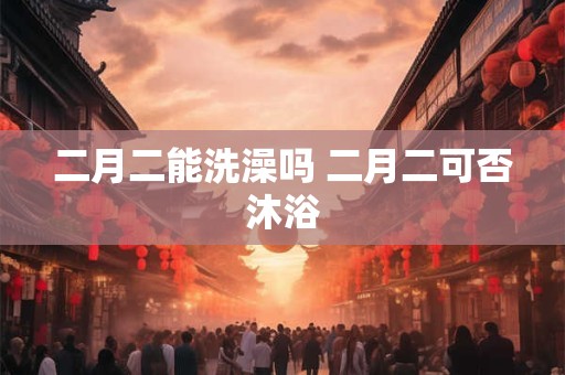 二月二能洗澡吗 二月二可否沐浴