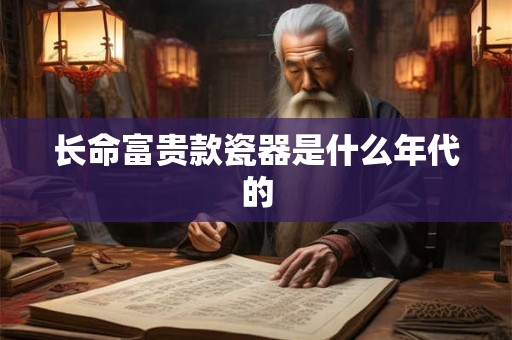 长命富贵款瓷器是什么年代的 长命富贵款瓷器是什么年代的