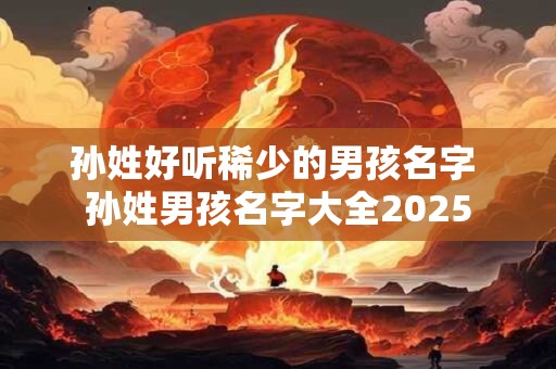 孙姓好听稀少的男孩名字 孙姓男孩名字大全2025