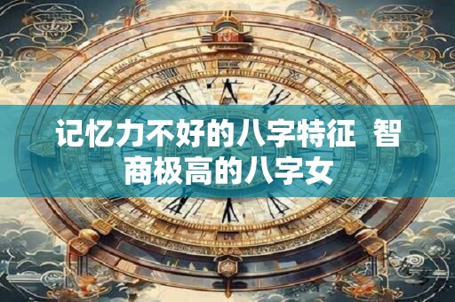 记忆力不好的八字特征  智商极高的八字女