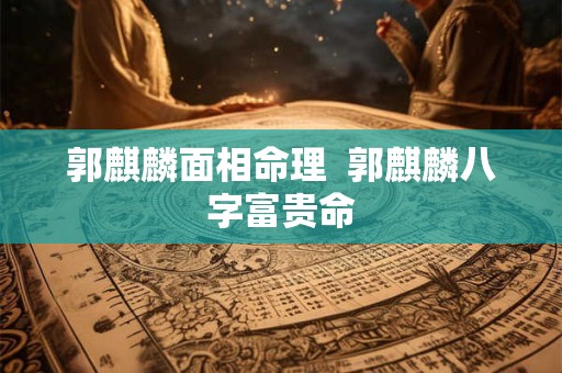 郭麒麟面相命理  郭麒麟八字富贵命