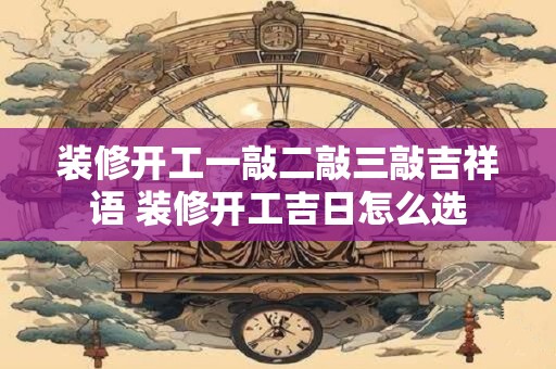 装修开工一敲二敲三敲吉祥语 装修开工吉日怎么选
