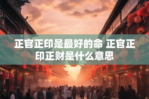 正官正印是最好的命 正官正印正财是什么意思