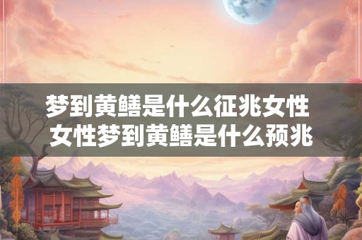 梦到黄鳝是什么征兆女性 女性梦到黄鳝是什么预兆