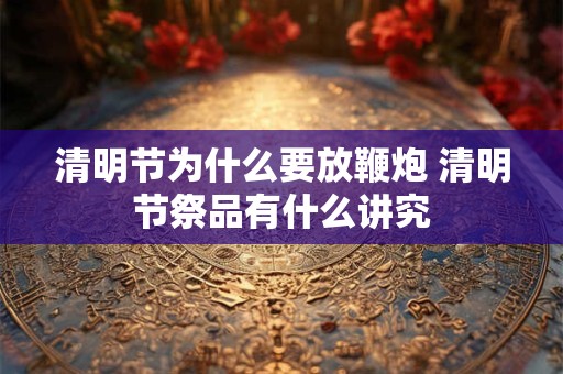 清明节为什么要放鞭炮 清明节祭品有什么讲究 清明节为什么要放鞭炮 清明节祭品有什么讲究