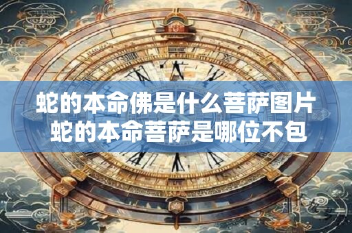 蛇的本命佛是什么菩萨图片 蛇的本命菩萨是哪位不包括图片