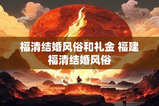 福清结婚风俗和礼金 福建福清结婚风俗