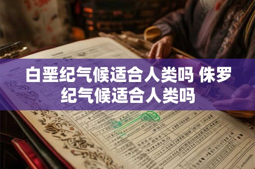 白垩纪气候适合人类吗 侏罗纪气候适合人类吗