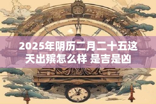 2025年阴历二月二十五这天出殡怎么样 是吉是凶