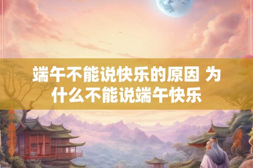 端午不能说快乐的原因 为什么不能说端午快乐