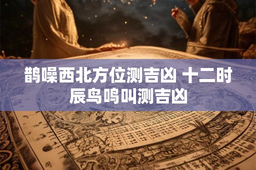 鹊噪西北方位测吉凶 十二时辰鸟鸣叫测吉凶